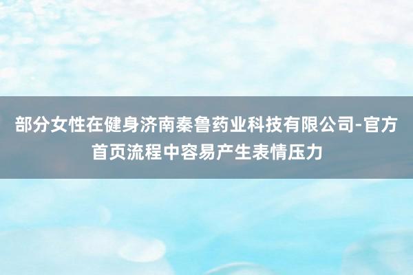 部分女性在健身济南秦鲁药业科技有限公司-官方首页流程中容易产生表情压力